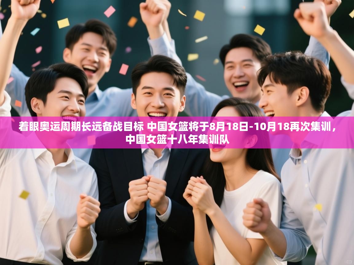 着眼奥运周期长远备战目标 中国女篮将于8月18日-10月18再次集训,中国女篮十八年集训队 第2张