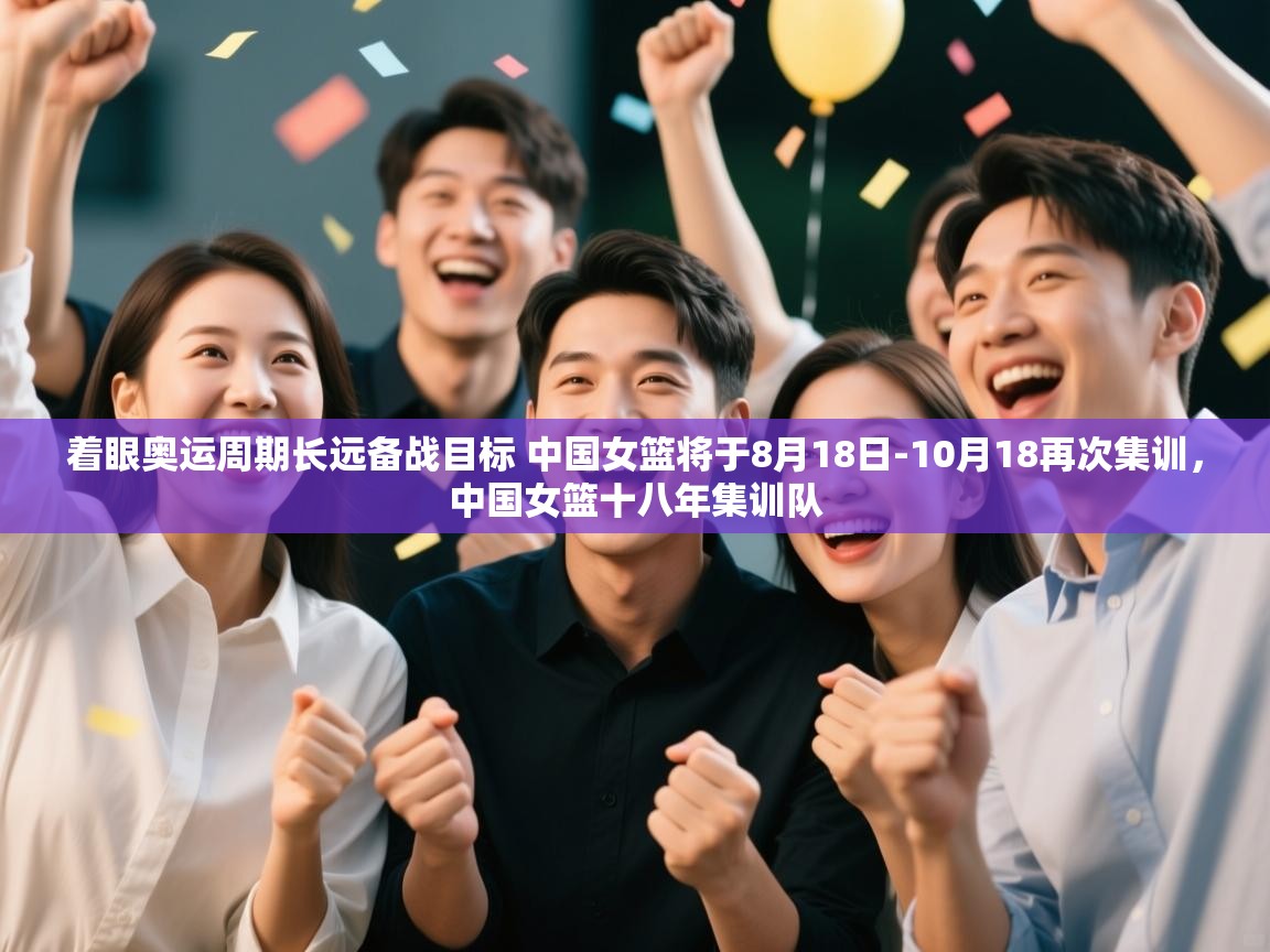 着眼奥运周期长远备战目标 中国女篮将于8月18日-10月18再次集训,中国女篮十八年集训队 第1张