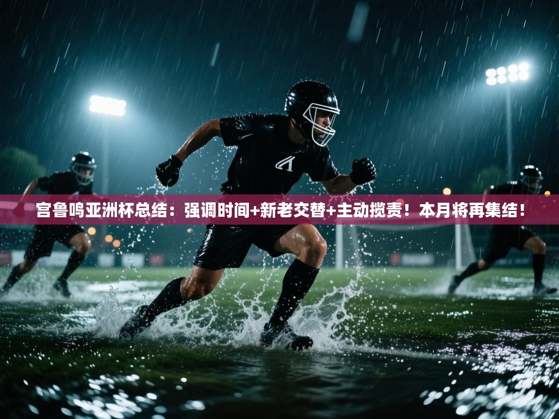宫鲁鸣亚洲杯总结:强调时间+新老交替+主动揽责!本月将再集结! 第1张