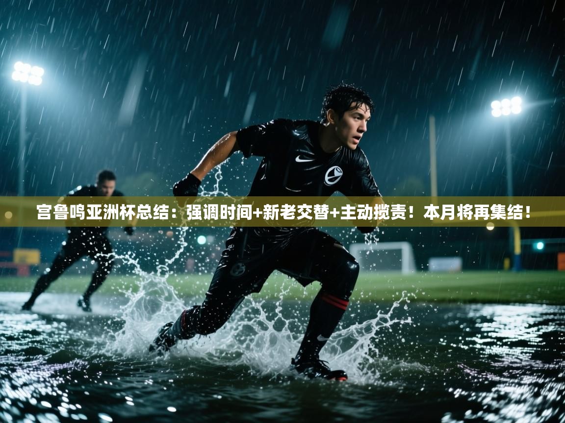 宫鲁鸣亚洲杯总结:强调时间+新老交替+主动揽责!本月将再集结! 第2张