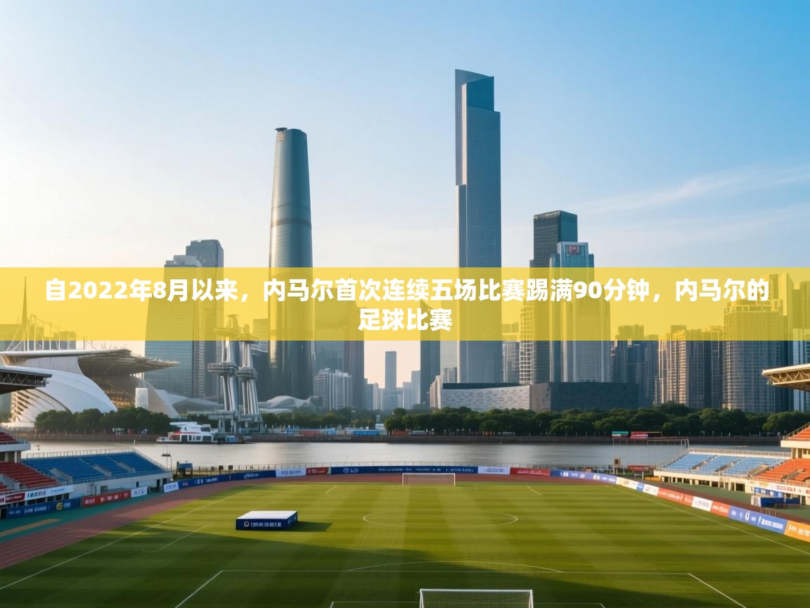 自2022年8月以来，内马尔首次连续五场比赛踢满90分钟，内马尔的足球比赛