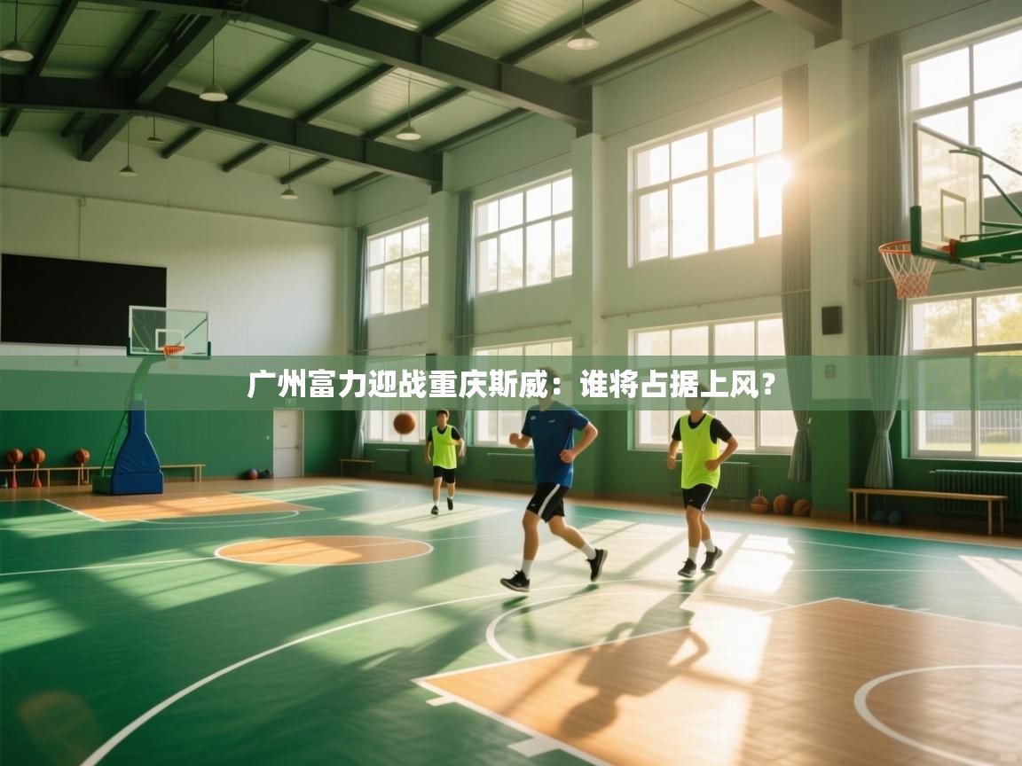 广州富力迎战重庆斯威：谁将占据上风？