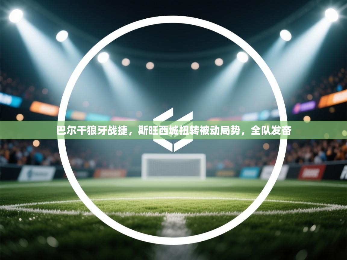 巴尔干狼牙战捷，斯旺西城扭转被动局势，全队发奋  第1张