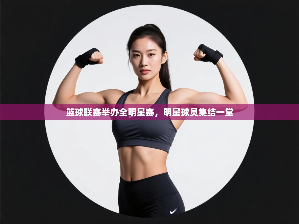 篮球联赛举办全明星赛，明星球员集结一堂