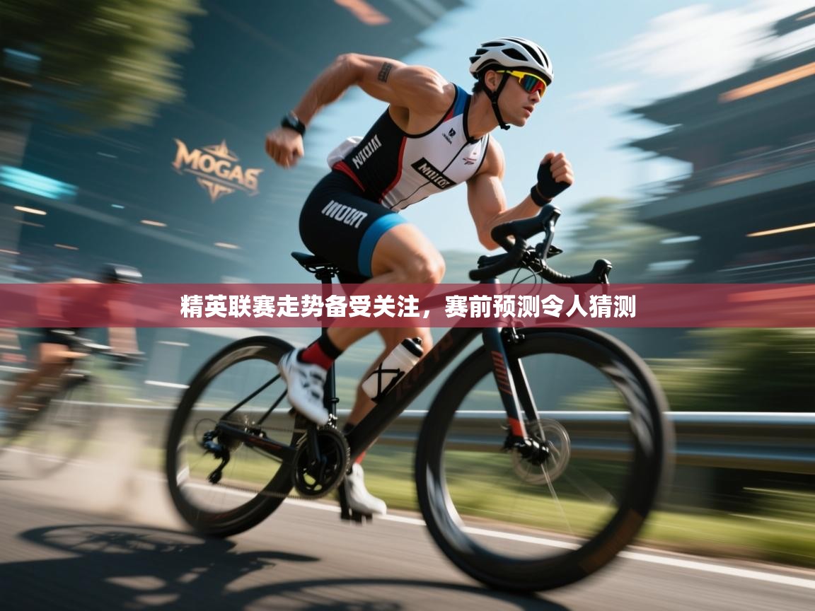 精英联赛走势备受关注，赛前预测令人猜测