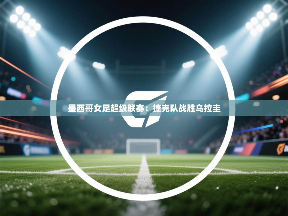 墨西哥女足超级联赛:捷克队战胜乌拉圭 第2张