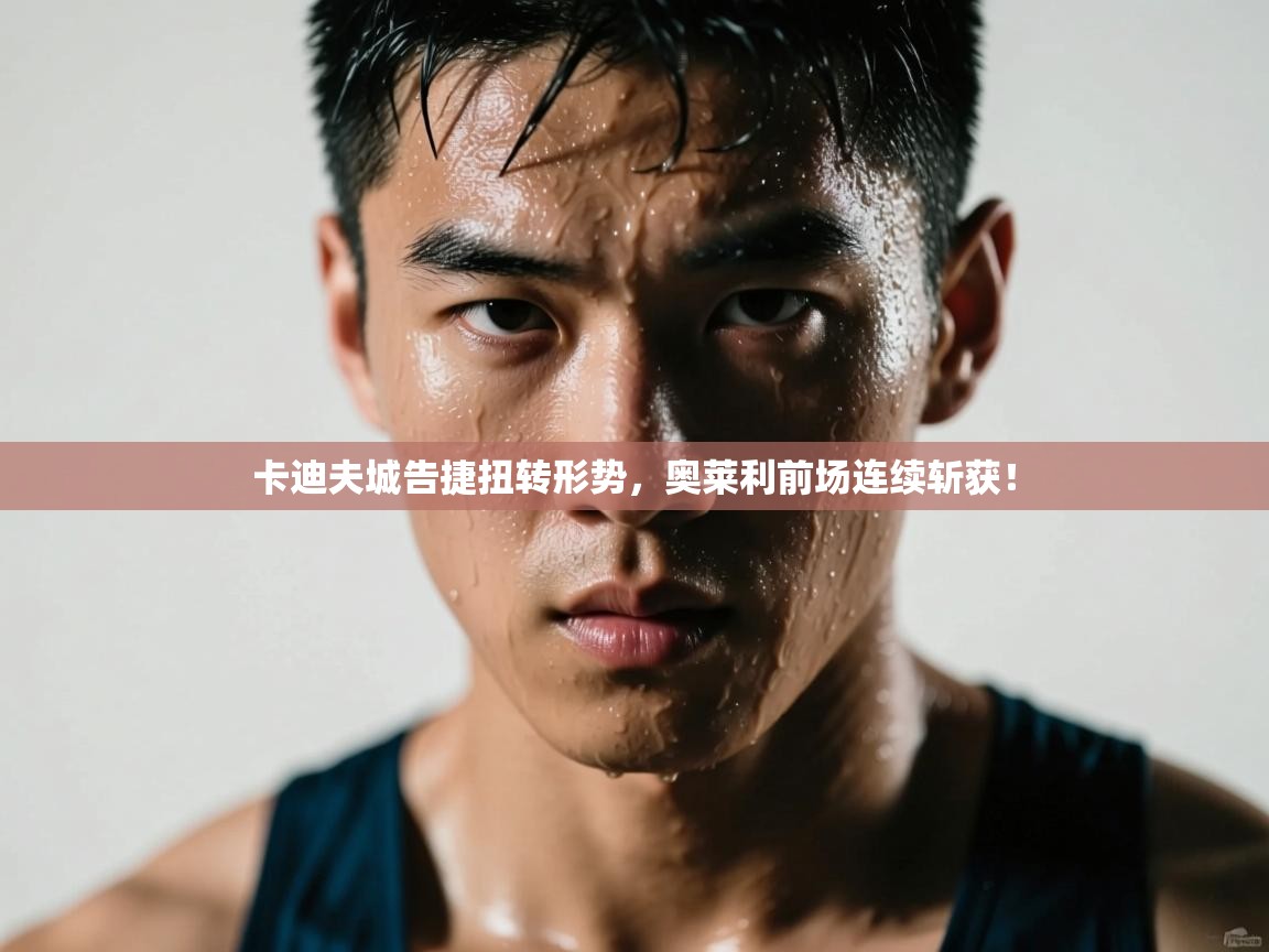 卡迪夫城告捷扭转形势，奥莱利前场连续斩获！  第1张